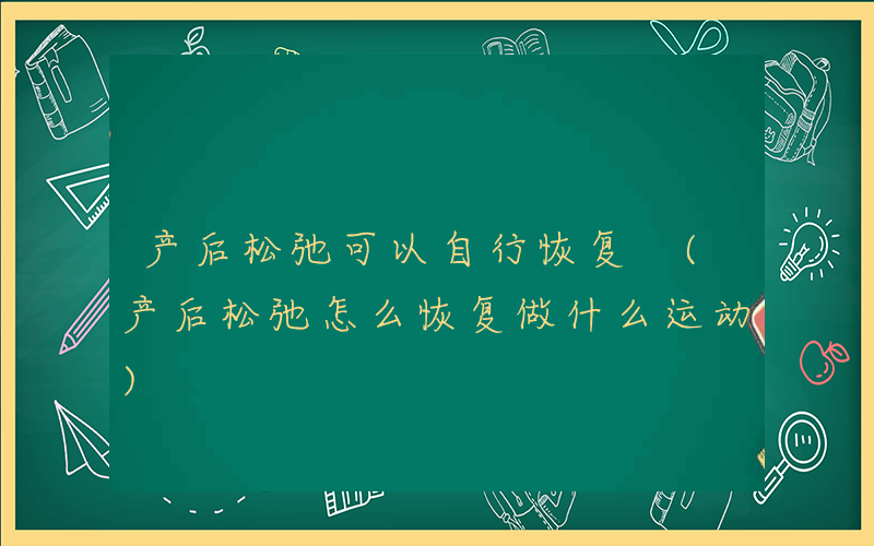 产后松弛可以自行恢复 (产后松弛怎么恢复做什么运动)